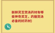 新鲜灵芝煲汤药材有哪些神奇灵芝，药膳煲汤必备的好药材)