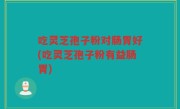 吃灵芝孢子粉对肠胃好(吃灵芝孢子粉有益肠胃)