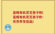 蓝帽有机灵芝孢子粉(蓝帽有机灵芝孢子粉：天然养生佳品)