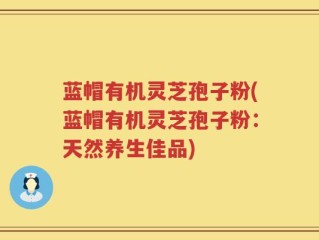 蓝帽有机灵芝孢子粉(蓝帽有机灵芝孢子粉：天然养生佳品)