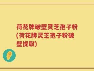 荷花牌破壁灵芝孢子粉(荷花牌灵芝孢子粉破壁提取)