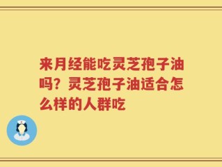 来月经能吃灵芝孢子油吗？灵芝孢子油适合怎么样的人群吃