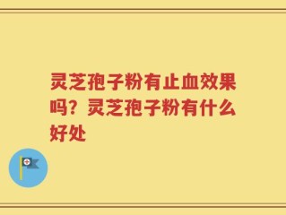 灵芝孢子粉有止血效果吗？灵芝孢子粉有什么好处