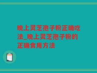 晚上灵芝孢子粉正确吃法_晚上灵芝孢子粉的正确食用方法