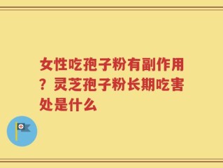 女性吃孢子粉有副作用？灵芝孢子粉长期吃害处是什么