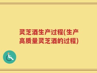 灵芝酒生产过程(生产高质量灵芝酒的过程)