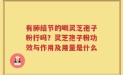 有肺结节的喝灵芝孢子粉行吗？灵芝孢子粉功效与作用及用量是什么