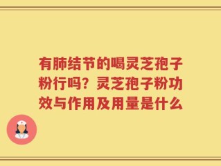 有肺结节的喝灵芝孢子粉行吗？灵芝孢子粉功效与作用及用量是什么
