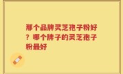 那个品牌灵芝孢子粉好？哪个牌子的灵芝孢子粉最好