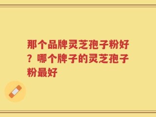 那个品牌灵芝孢子粉好？哪个牌子的灵芝孢子粉最好