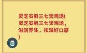 灵芝石斛三七煲鸡汤(灵芝石斛三七煲鸡汤，滋润养生，祛湿好口感)