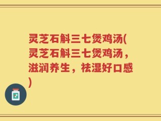 灵芝石斛三七煲鸡汤(灵芝石斛三七煲鸡汤，滋润养生，祛湿好口感)