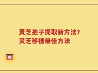灵芝孢子提取新方法？灵芝移植最佳方法