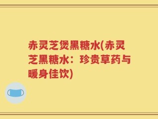 赤灵芝煲黑糖水(赤灵芝黑糖水：珍贵草药与暖身佳饮)