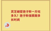 灵芝破壁孢子粉一斤吃多久？孢子粉保质期多长时间