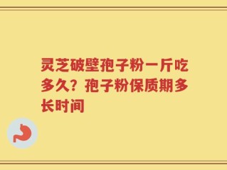 灵芝破壁孢子粉一斤吃多久？孢子粉保质期多长时间