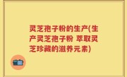 灵芝孢子粉的生产(生产灵芝孢子粉 萃取灵芝珍藏的滋养元素)