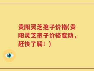 贵阳灵芝孢子价格(贵阳灵芝孢子价格变动，赶快了解！)