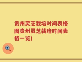 贵州灵芝栽培时间表格图贵州灵芝栽培时间表格一览)