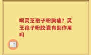喝灵芝孢子粉胸痛？灵芝孢子粉胶囊有副作用吗