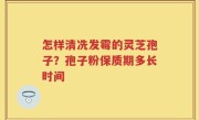 怎样清冼发霉的灵芝孢子？孢子粉保质期多长时间