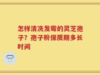 怎样清冼发霉的灵芝孢子？孢子粉保质期多长时间