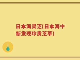 日本海灵芝(日本海中新发现珍贵芝草)