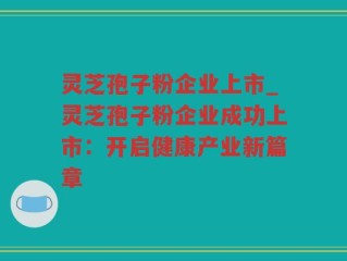 灵芝孢子粉企业上市_灵芝孢子粉企业成功上市：开启健康产业新篇章