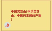 中国灵芝山(中华灵芝山:中医药宝藏的产地)