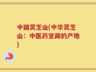 中国灵芝山(中华灵芝山：中医药宝藏的产地)