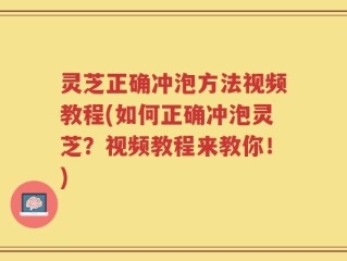 灵芝正确冲泡方法视频教程(如何正确冲泡灵芝？视频教程来教你！)