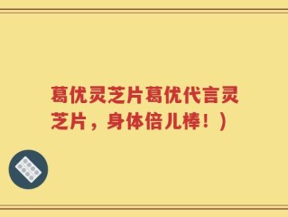 葛优灵芝片葛优代言灵芝片，身体倍儿棒！)