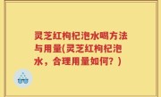 灵芝红枸杞泡水喝方法与用量(灵芝红枸杞泡水，合理用量如何？)