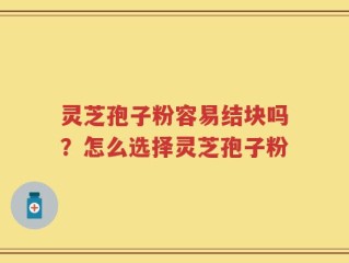 灵芝孢子粉容易结块吗？怎么选择灵芝孢子粉