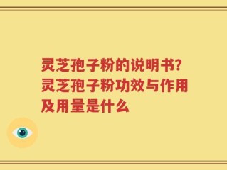 灵芝孢子粉的说明书？灵芝孢子粉功效与作用及用量是什么
