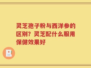灵芝孢子粉与西洋参的区别？灵芝配什么服用保健效果好