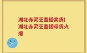 湖北赤灵芝直播卖货(湖北赤灵芝直播带货火爆