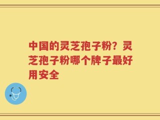 中国的灵芝孢子粉？灵芝孢子粉哪个牌子最好用安全