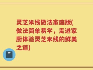 灵芝米线做法家庭版(做法简单易学，走进家厨体验灵芝米线的鲜美之道)
