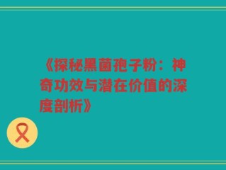 《探秘黑菌孢子粉：神奇功效与潜在价值的深度剖析》