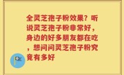全灵芝孢子粉效果？听说灵芝孢子粉非常好，身边的好多朋友都在吃，想问问灵芝孢子粉究竟有多好