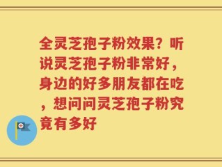 全灵芝孢子粉效果？听说灵芝孢子粉非常好，身边的好多朋友都在吃，想问问灵芝孢子粉究竟有多好