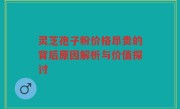 灵芝孢子粉价格昂贵的背后原因解析与价值探讨