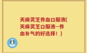 天麻灵芝养血口服液(天麻灵芝口服液--养血补气的好选择！)