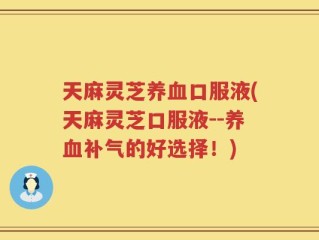 天麻灵芝养血口服液(天麻灵芝口服液--养血补气的好选择！)