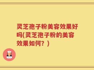 灵芝孢子粉美容效果好吗(灵芝孢子粉的美容效果如何？)