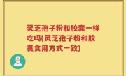 灵芝孢子粉和胶囊一样吃吗(灵芝孢子粉和胶囊食用方式一致)