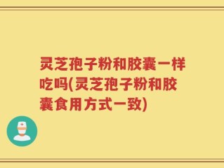 灵芝孢子粉和胶囊一样吃吗(灵芝孢子粉和胶囊食用方式一致)