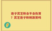 孢子灵芝粉会不会伤胃？灵芝孢子粉刺激胃吗