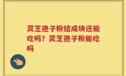 灵芝孢子粉结成块还能吃吗？灵芝孢子粉能吃吗